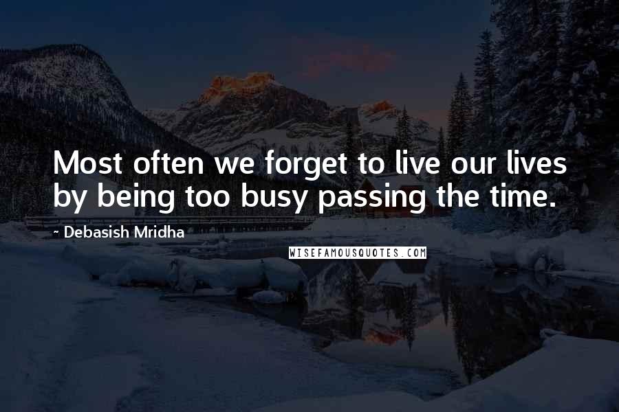 Debasish Mridha Quotes: Most often we forget to live our lives by being too busy passing the time.