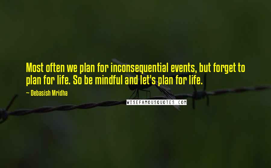 Debasish Mridha Quotes: Most often we plan for inconsequential events, but forget to plan for life. So be mindful and let's plan for life.