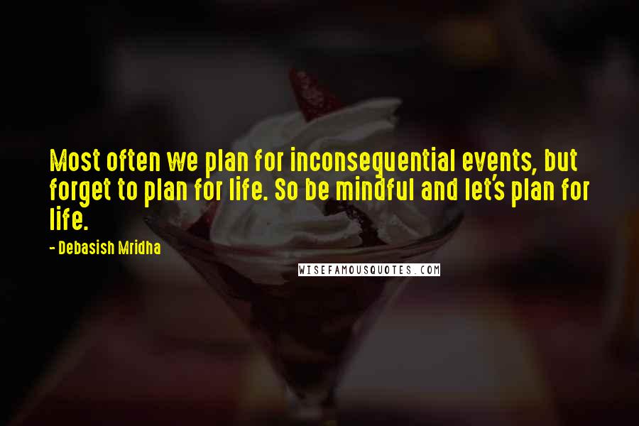 Debasish Mridha Quotes: Most often we plan for inconsequential events, but forget to plan for life. So be mindful and let's plan for life.