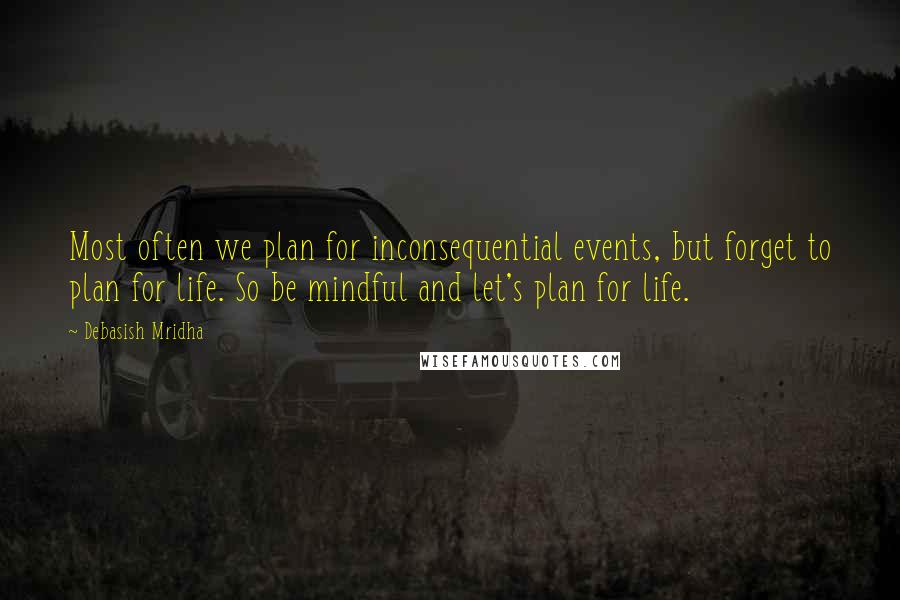 Debasish Mridha Quotes: Most often we plan for inconsequential events, but forget to plan for life. So be mindful and let's plan for life.