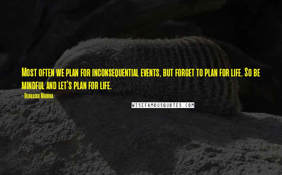 Debasish Mridha Quotes: Most often we plan for inconsequential events, but forget to plan for life. So be mindful and let's plan for life.