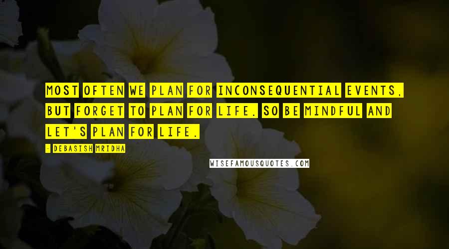 Debasish Mridha Quotes: Most often we plan for inconsequential events, but forget to plan for life. So be mindful and let's plan for life.