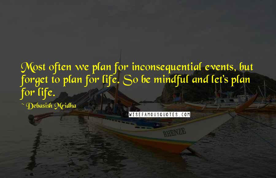 Debasish Mridha Quotes: Most often we plan for inconsequential events, but forget to plan for life. So be mindful and let's plan for life.