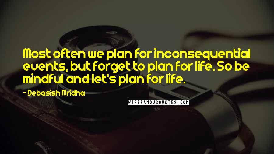 Debasish Mridha Quotes: Most often we plan for inconsequential events, but forget to plan for life. So be mindful and let's plan for life.