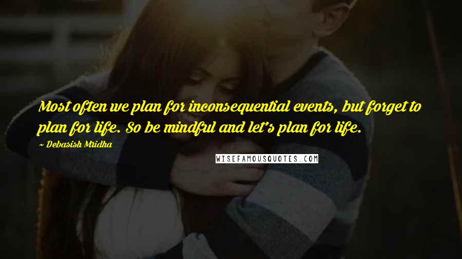 Debasish Mridha Quotes: Most often we plan for inconsequential events, but forget to plan for life. So be mindful and let's plan for life.