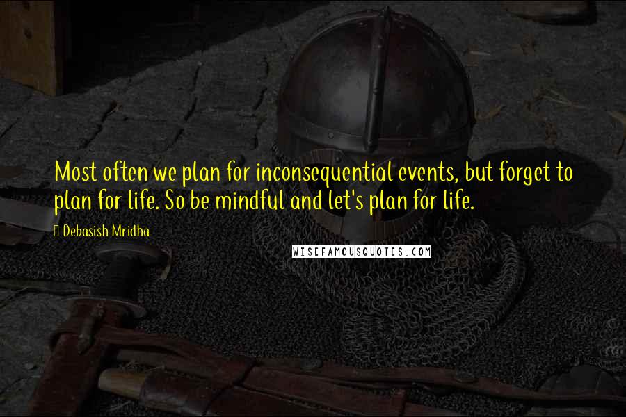 Debasish Mridha Quotes: Most often we plan for inconsequential events, but forget to plan for life. So be mindful and let's plan for life.