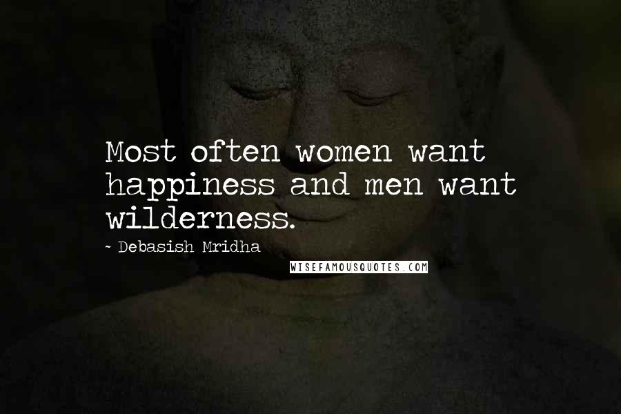 Debasish Mridha Quotes: Most often women want happiness and men want wilderness.