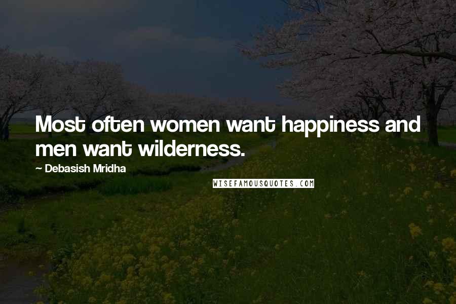 Debasish Mridha Quotes: Most often women want happiness and men want wilderness.