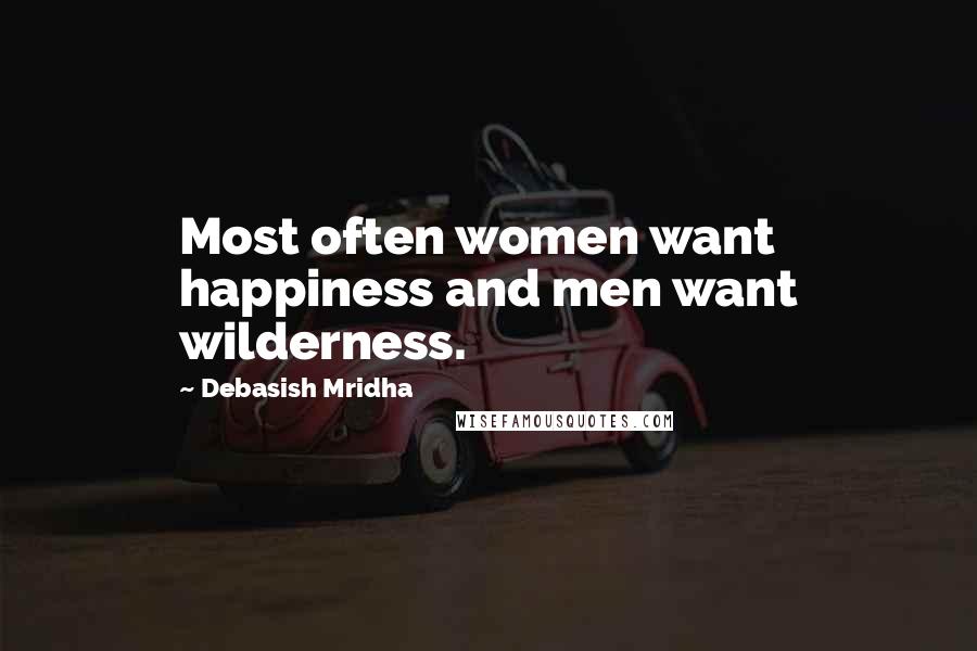 Debasish Mridha Quotes: Most often women want happiness and men want wilderness.