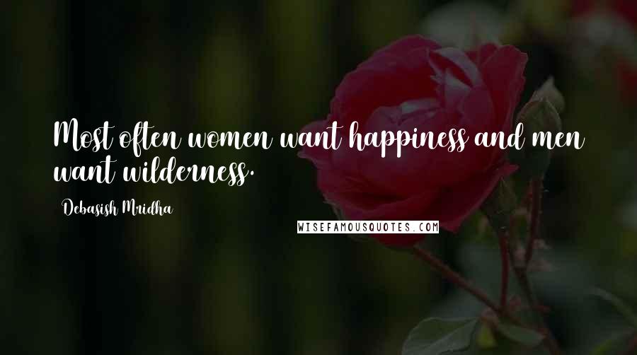 Debasish Mridha Quotes: Most often women want happiness and men want wilderness.