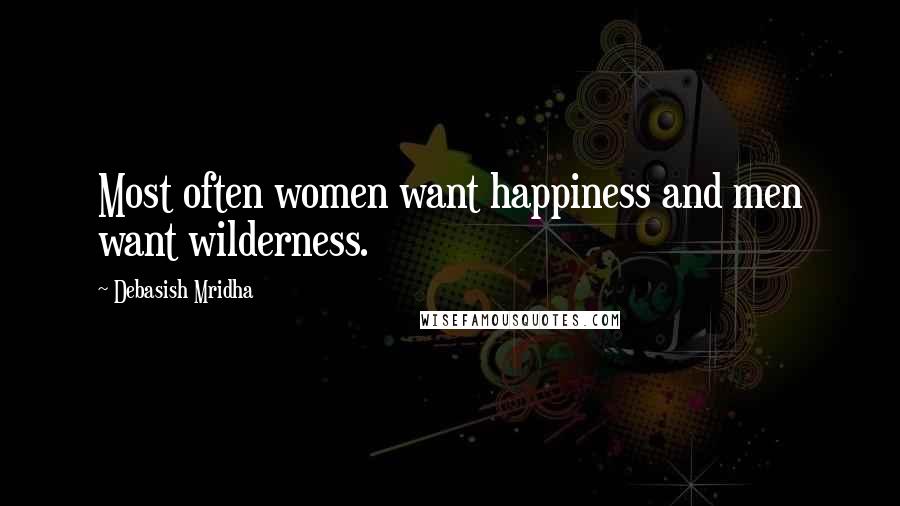 Debasish Mridha Quotes: Most often women want happiness and men want wilderness.