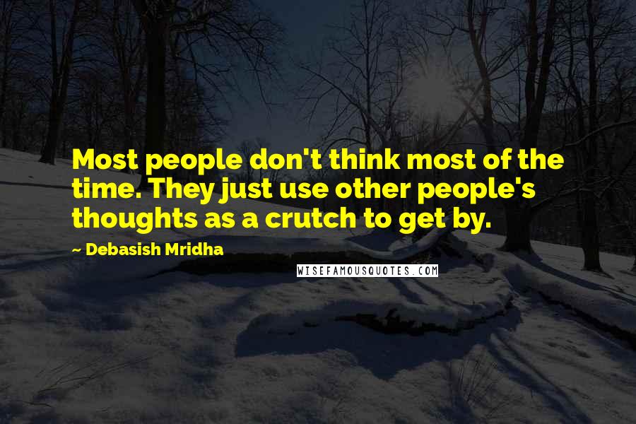 Debasish Mridha Quotes: Most people don't think most of the time. They just use other people's thoughts as a crutch to get by.