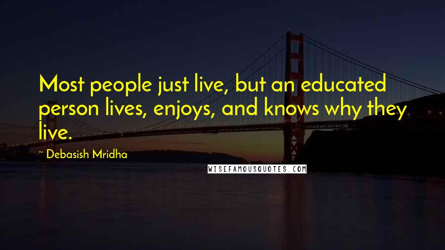 Debasish Mridha Quotes: Most people just live, but an educated person lives, enjoys, and knows why they live.