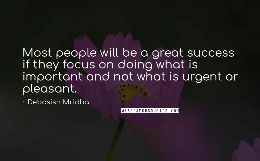 Debasish Mridha Quotes: Most people will be a great success if they focus on doing what is important and not what is urgent or pleasant.