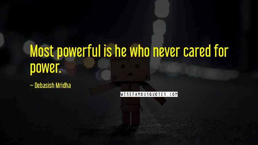 Debasish Mridha Quotes: Most powerful is he who never cared for power.