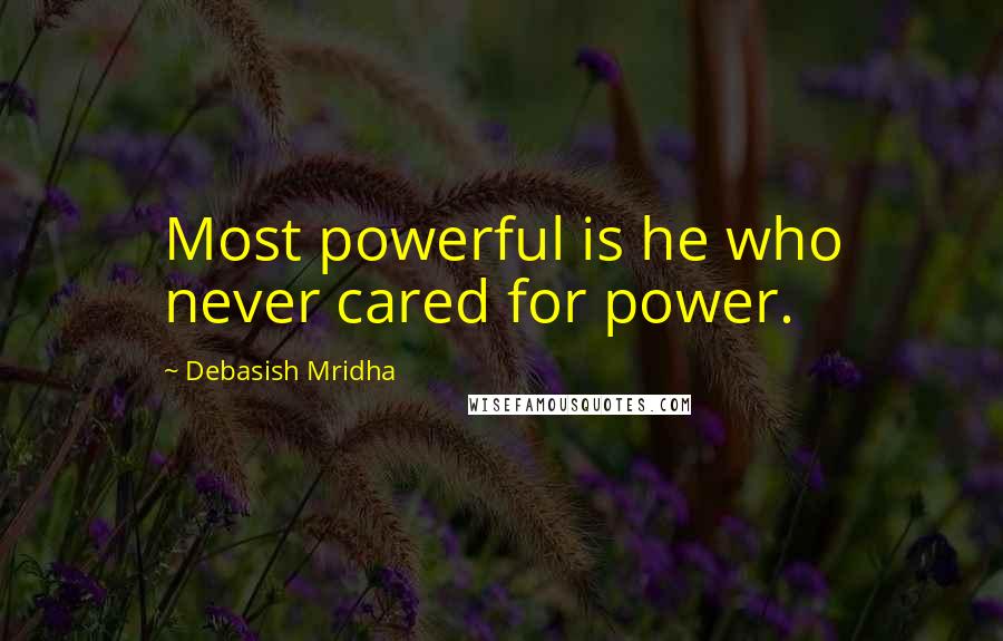 Debasish Mridha Quotes: Most powerful is he who never cared for power.