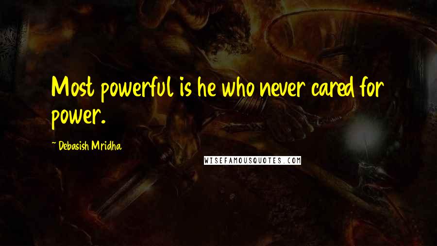 Debasish Mridha Quotes: Most powerful is he who never cared for power.