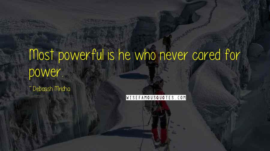Debasish Mridha Quotes: Most powerful is he who never cared for power.