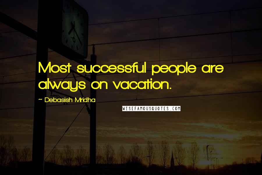Debasish Mridha Quotes: Most successful people are always on vacation.
