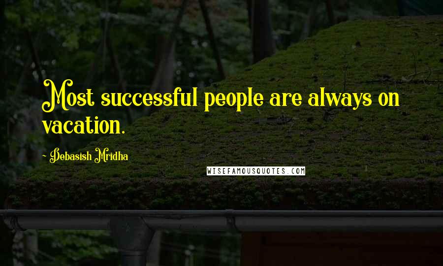 Debasish Mridha Quotes: Most successful people are always on vacation.