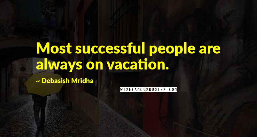 Debasish Mridha Quotes: Most successful people are always on vacation.