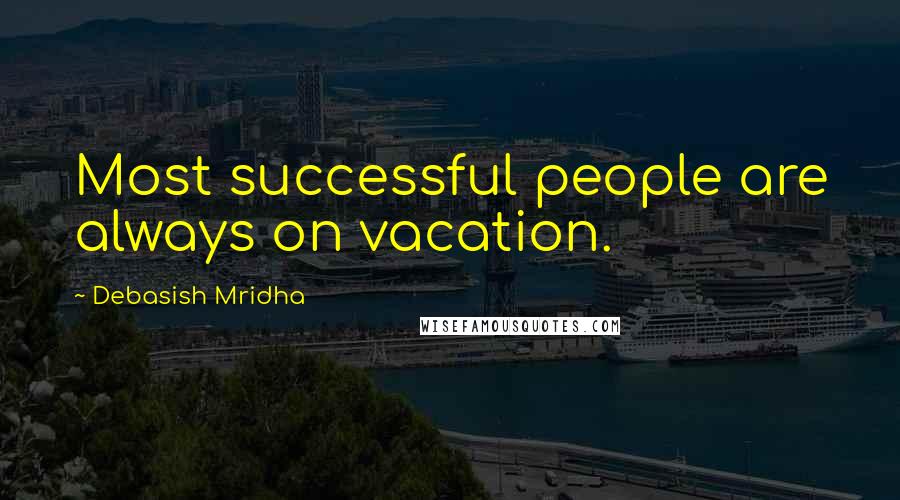 Debasish Mridha Quotes: Most successful people are always on vacation.