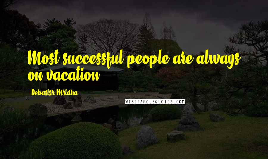 Debasish Mridha Quotes: Most successful people are always on vacation.