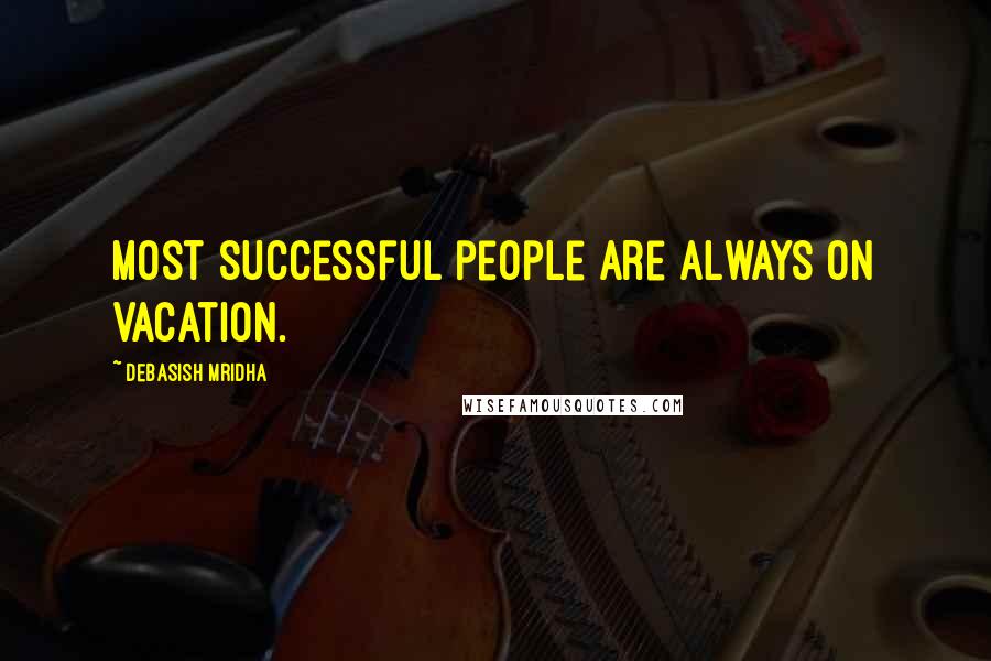 Debasish Mridha Quotes: Most successful people are always on vacation.