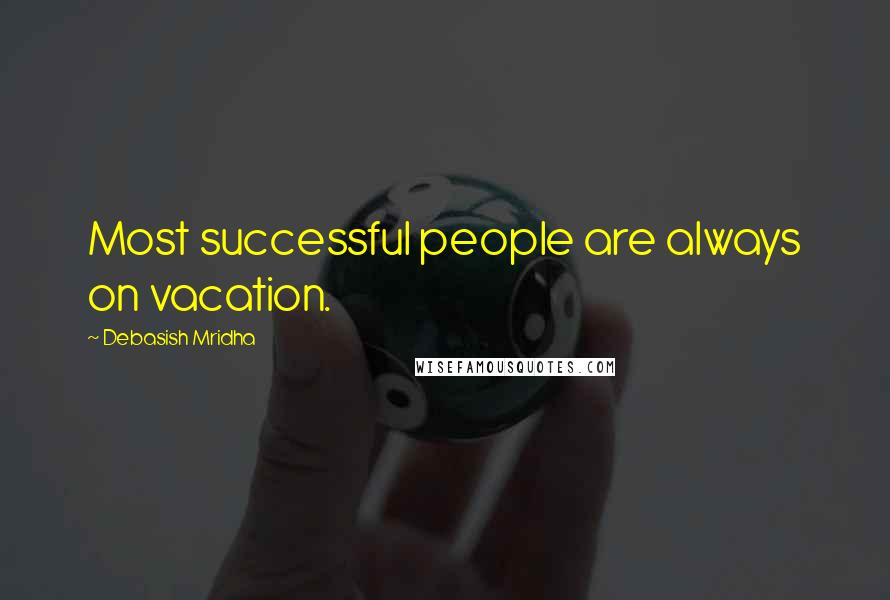 Debasish Mridha Quotes: Most successful people are always on vacation.