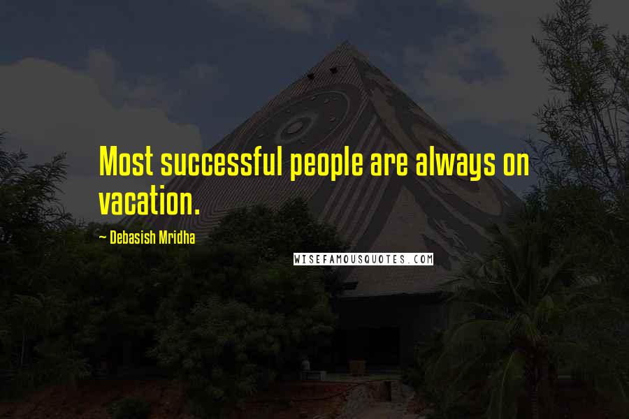 Debasish Mridha Quotes: Most successful people are always on vacation.