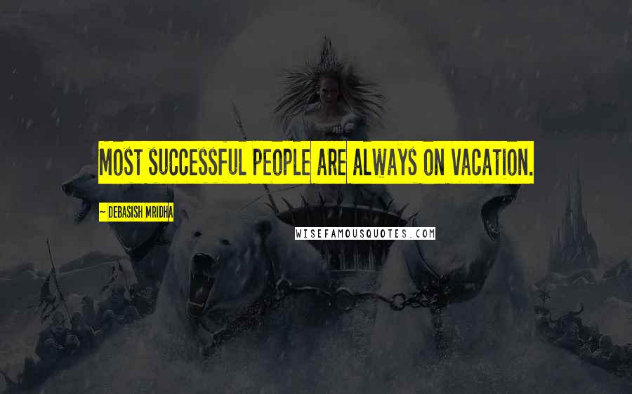 Debasish Mridha Quotes: Most successful people are always on vacation.