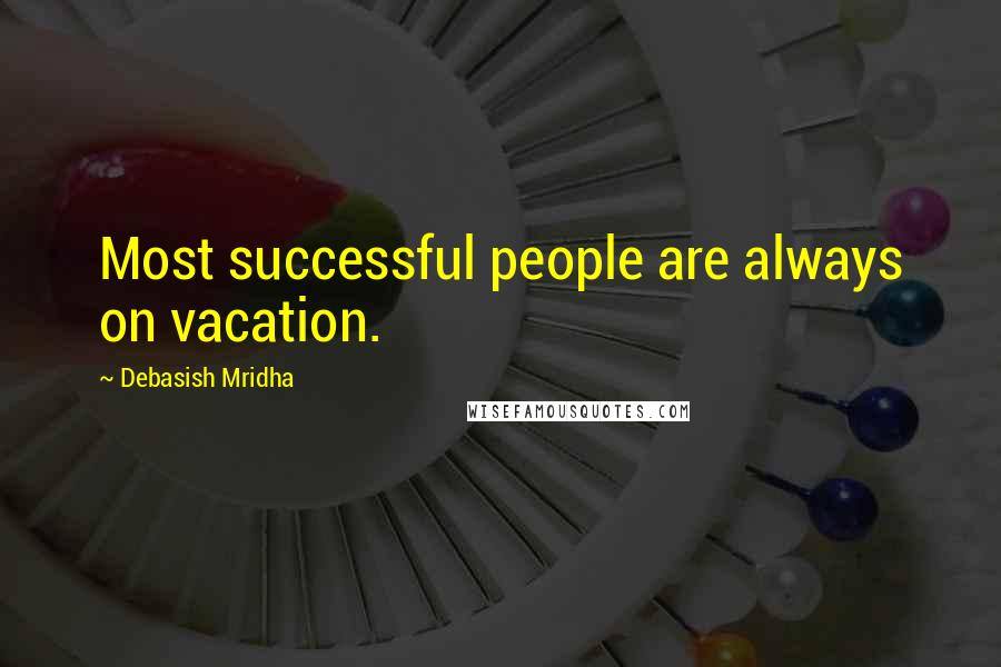 Debasish Mridha Quotes: Most successful people are always on vacation.