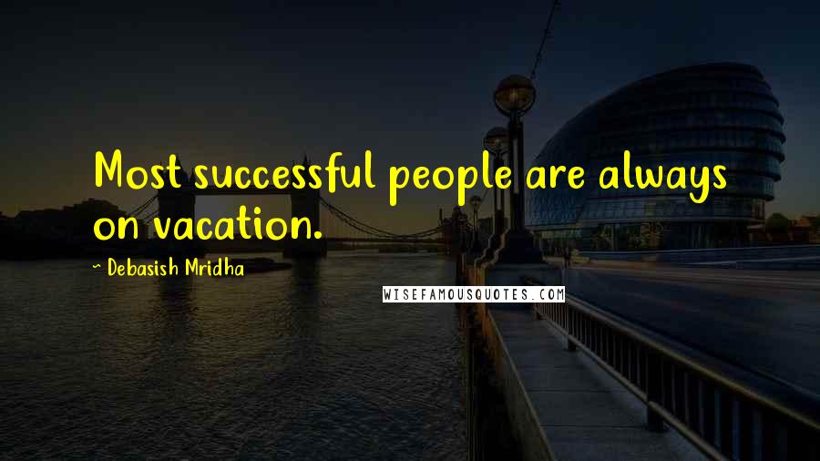 Debasish Mridha Quotes: Most successful people are always on vacation.