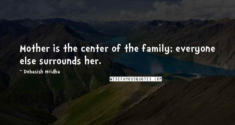 Debasish Mridha Quotes: Mother is the center of the family; everyone else surrounds her.