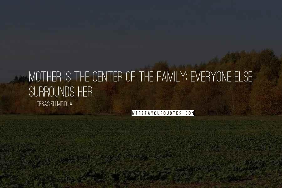 Debasish Mridha Quotes: Mother is the center of the family; everyone else surrounds her.