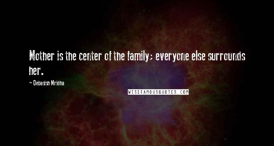 Debasish Mridha Quotes: Mother is the center of the family; everyone else surrounds her.