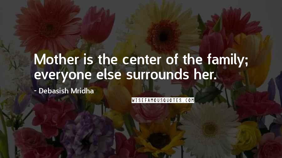 Debasish Mridha Quotes: Mother is the center of the family; everyone else surrounds her.