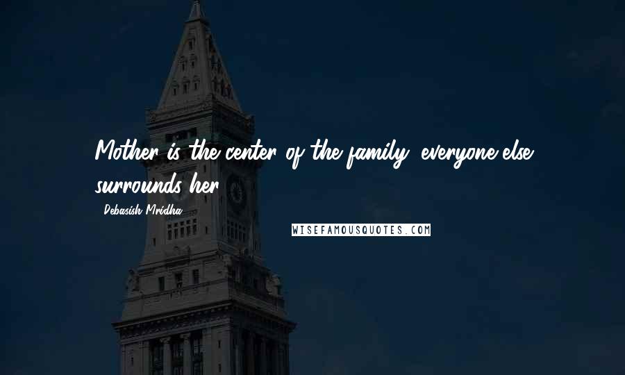 Debasish Mridha Quotes: Mother is the center of the family; everyone else surrounds her.