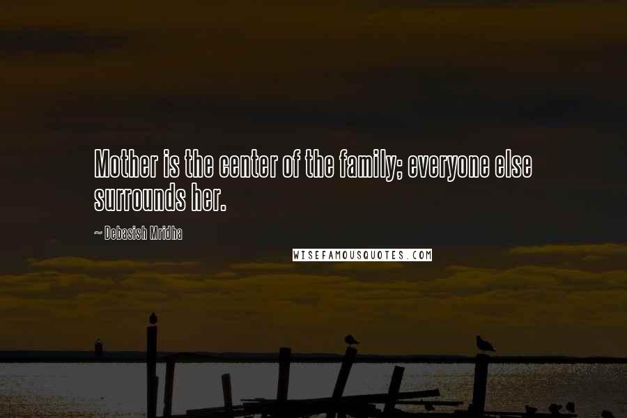 Debasish Mridha Quotes: Mother is the center of the family; everyone else surrounds her.