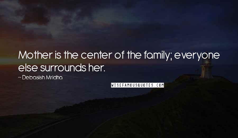 Debasish Mridha Quotes: Mother is the center of the family; everyone else surrounds her.