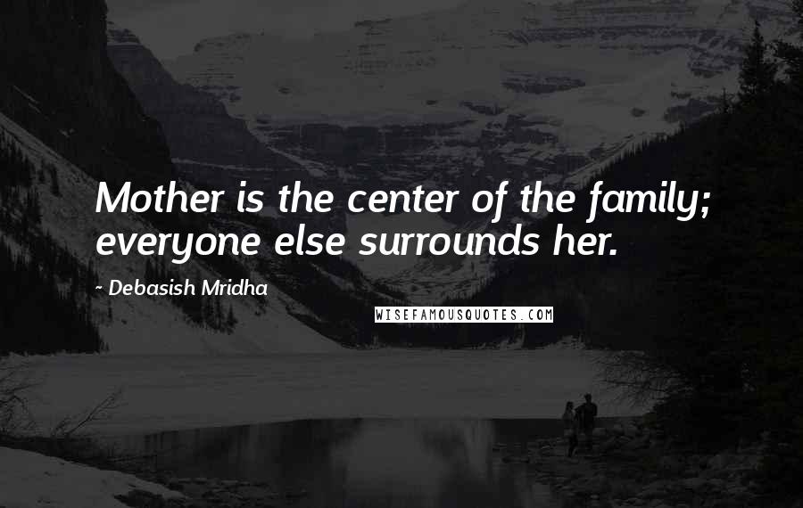 Debasish Mridha Quotes: Mother is the center of the family; everyone else surrounds her.