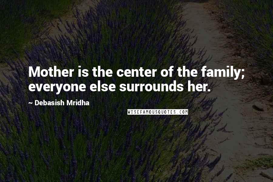 Debasish Mridha Quotes: Mother is the center of the family; everyone else surrounds her.