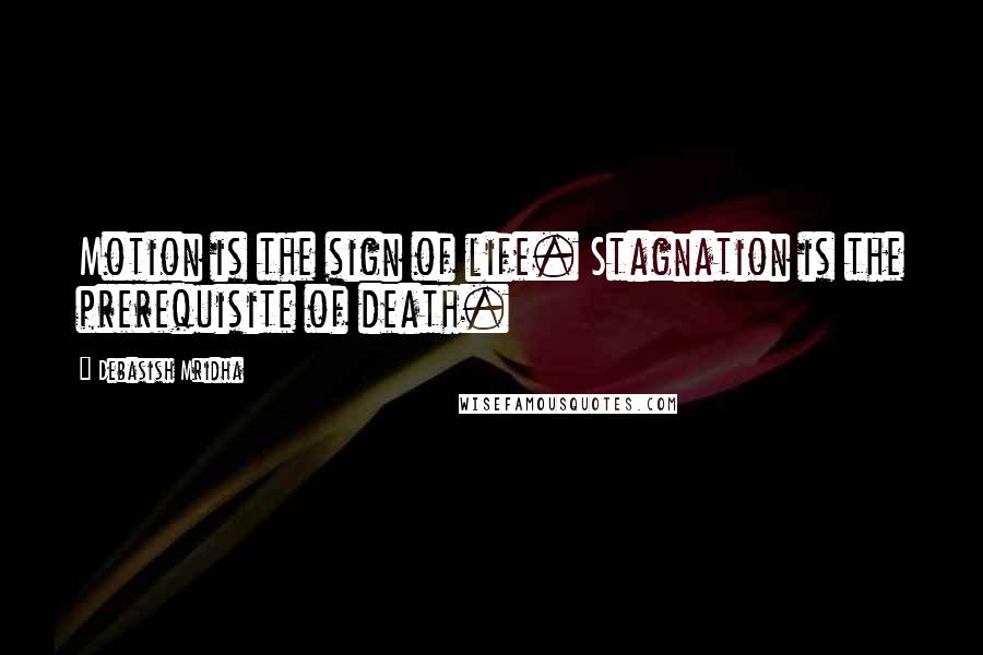 Debasish Mridha Quotes: Motion is the sign of life. Stagnation is the prerequisite of death.