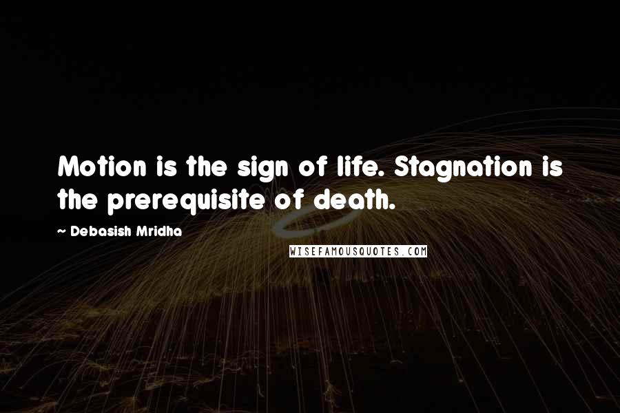 Debasish Mridha Quotes: Motion is the sign of life. Stagnation is the prerequisite of death.