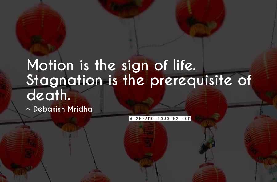 Debasish Mridha Quotes: Motion is the sign of life. Stagnation is the prerequisite of death.