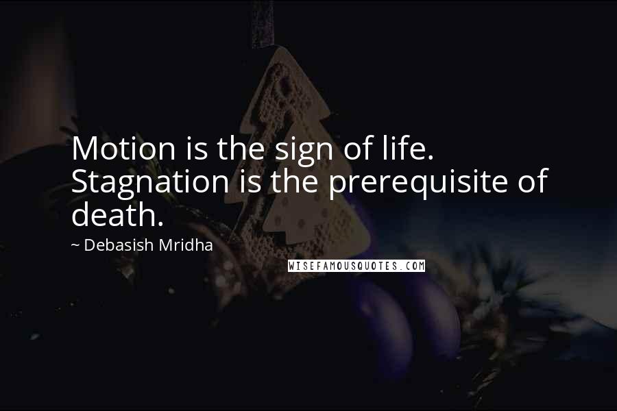Debasish Mridha Quotes: Motion is the sign of life. Stagnation is the prerequisite of death.