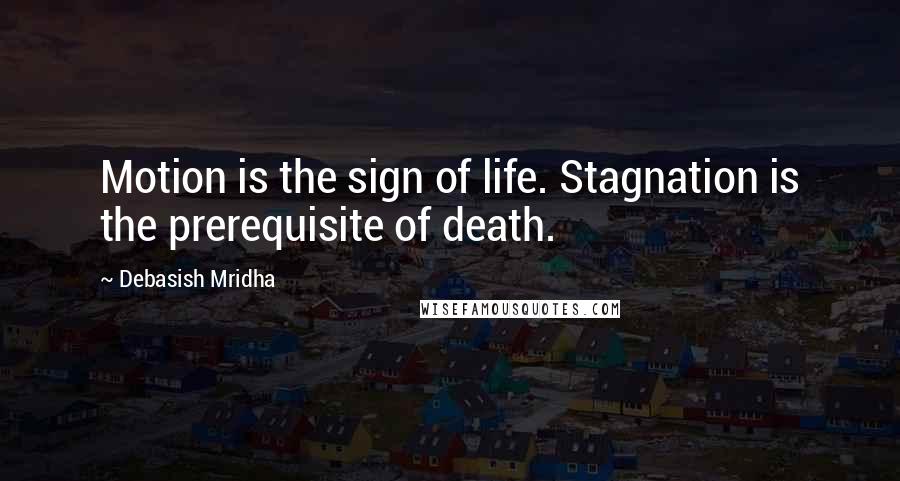 Debasish Mridha Quotes: Motion is the sign of life. Stagnation is the prerequisite of death.