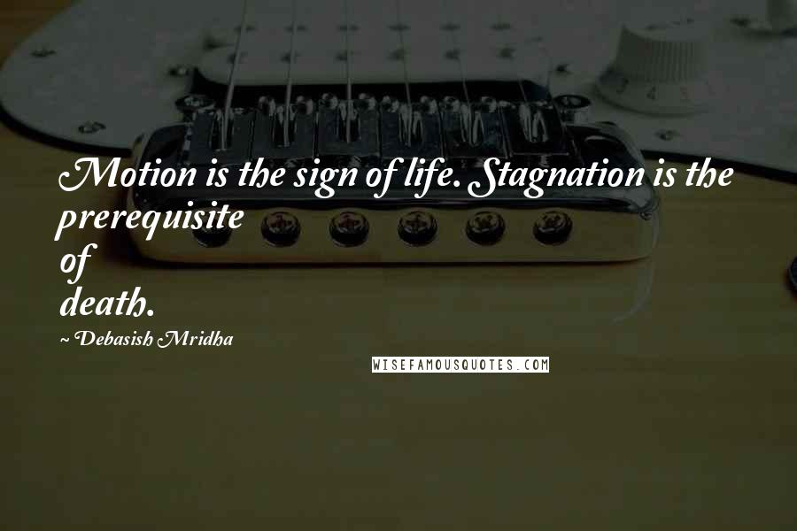 Debasish Mridha Quotes: Motion is the sign of life. Stagnation is the prerequisite of death.