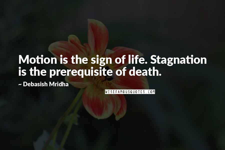 Debasish Mridha Quotes: Motion is the sign of life. Stagnation is the prerequisite of death.
