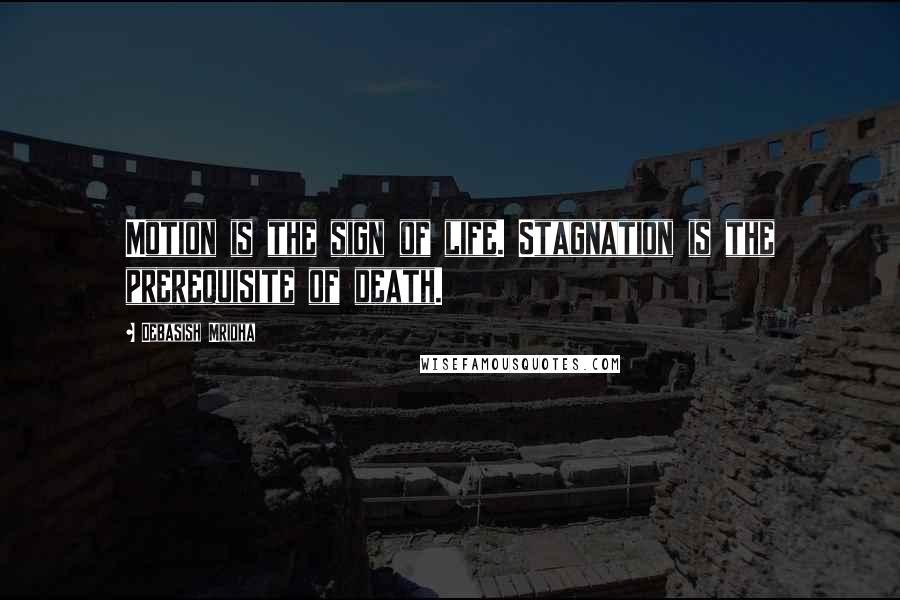Debasish Mridha Quotes: Motion is the sign of life. Stagnation is the prerequisite of death.
